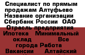 Специалист по прямым продажам Алтуфьево › Название организации ­ Сбербанк России, ОАО › Отрасль предприятия ­ Ипотека › Минимальный оклад ­ 45 000 - Все города Работа » Вакансии   . Алтайский край,Камень-на-Оби г.